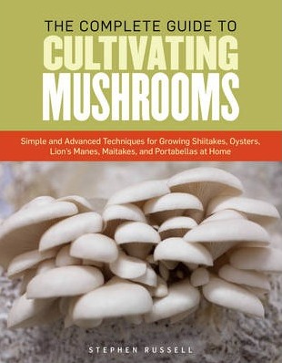 Image for The Complete Guide to Cultivating Mushrooms : Simple and Advanced Techniques for Growing Shiitake, Oyster, Lion's Mane, and Mushrooms at Home