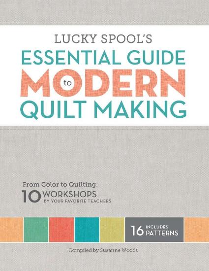 Image for Lucky Spool's Essential Guide to Modern Quilt Making: From Color to Quilting: 10 Design Workshops by Your Favorite Teachers