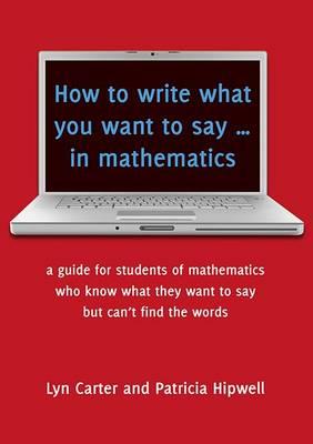 Image for How to Write What You Want to Say in Mathematics: A Guide for those students who know what they want to say but can't find the words