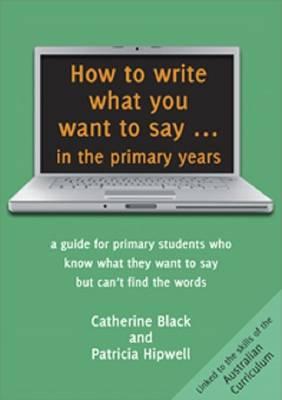 Image for How to Write What You Want to Say in the Primary Years: A Guide for Primary Students who know what they want to say but can't find the words