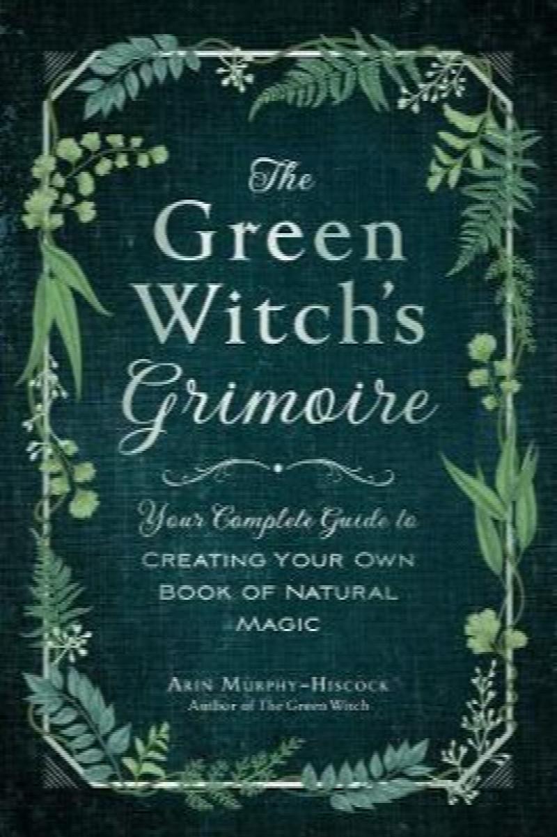 The Green Witch's Grimoire Your Complete Guide to Creating Your Own
