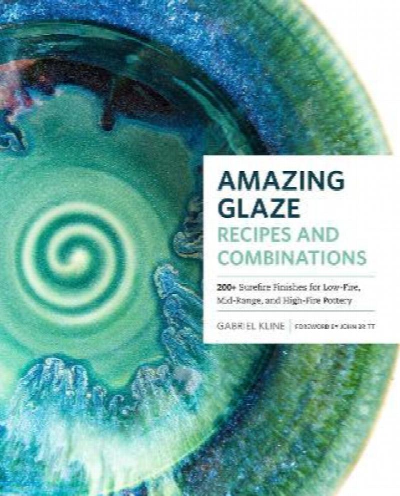 Amazing Glaze Recipes and Combinations 200+ Surefire Finishes for LowFire, MidRange, and